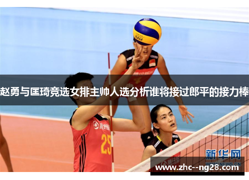 赵勇与匡琦竞选女排主帅人选分析谁将接过郎平的接力棒 赵勇与匡琦竞选女排主帅人选分析谁将接过郎平的接力棒