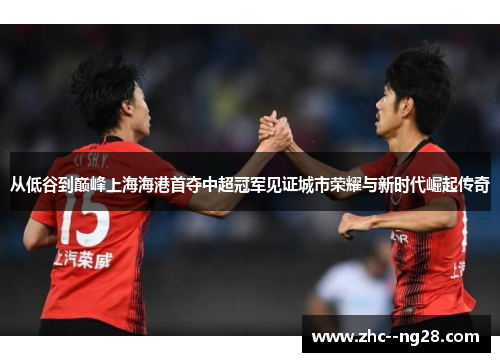 从低谷到巅峰上海海港首夺中超冠军见证城市荣耀与新时代崛起传奇