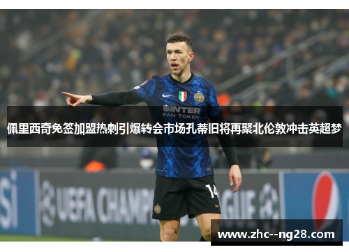 佩里西奇免签加盟热刺引爆转会市场孔蒂旧将再聚北伦敦冲击英超梦