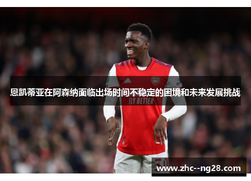 恩凯蒂亚在阿森纳面临出场时间不稳定的困境和未来发展挑战 恩凯蒂亚在阿森纳面临出场时间不稳定的困境和未来发展挑战