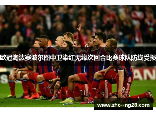 欧冠淘汰赛波尔图中卫染红无缘次回合比赛球队防线受损 欧冠淘汰赛波尔图中卫染红无缘次回合比赛球队防线受损