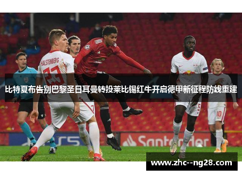 比特夏布告别巴黎圣日耳曼转投莱比锡红牛开启德甲新征程防线重建 比特夏布告别巴黎圣日耳曼转投莱比锡红牛开启德甲新征程防线重建