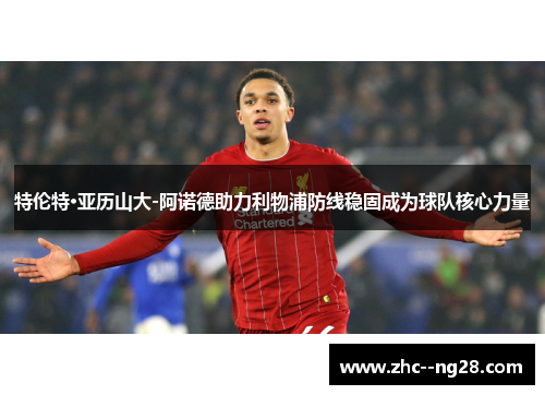 特伦特·亚历山大-阿诺德助力利物浦防线稳固成为球队核心力量