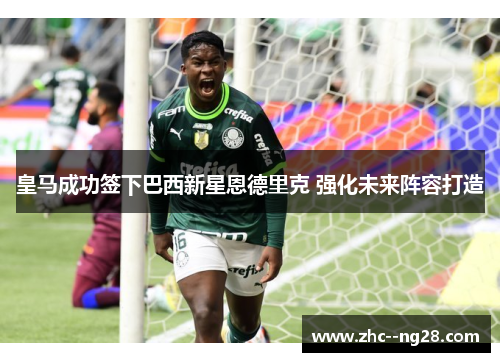 皇马成功签下巴西新星恩德里克 强化未来阵容打造 皇马成功签下巴西新星恩德里克 强化未来阵容打造
