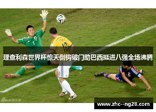 理查利森世界杯惊天倒钩破门助巴西挺进八强全场沸腾
