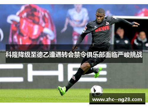 科隆降级至德乙遭遇转会禁令俱乐部面临严峻挑战 科隆降级至德乙遭遇转会禁令俱乐部面临严峻挑战