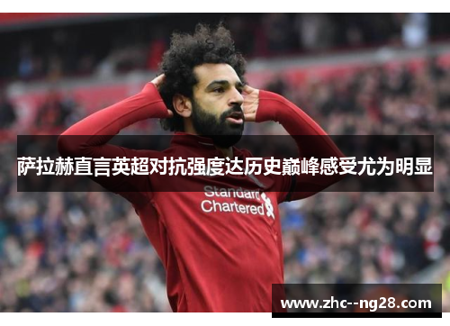 萨拉赫直言英超对抗强度达历史巅峰感受尤为明显 萨拉赫直言英超对抗强度达历史巅峰感受尤为明显