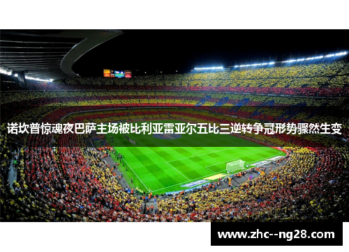 诺坎普惊魂夜巴萨主场被比利亚雷亚尔五比三逆转争冠形势骤然生变