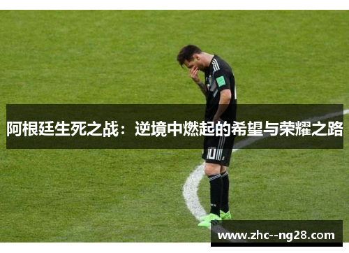 阿根廷生死之战：逆境中燃起的希望与荣耀之路