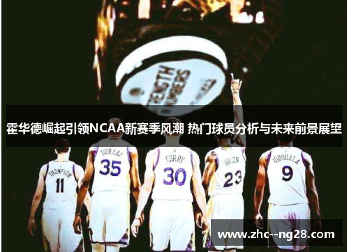 霍华德崛起引领NCAA新赛季风潮 热门球员分析与未来前景展望