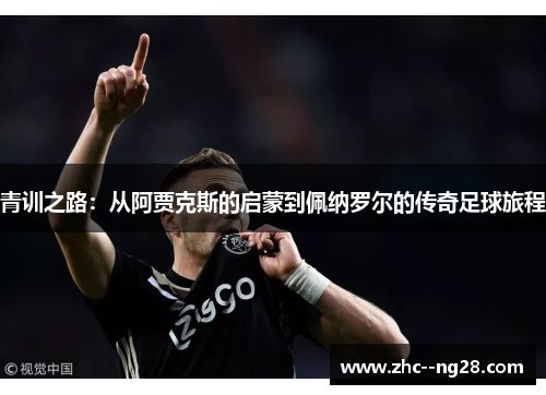 青训之路：从阿贾克斯的启蒙到佩纳罗尔的传奇足球旅程