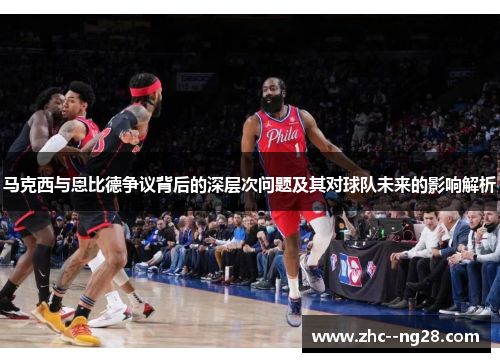 马克西与恩比德争议背后的深层次问题及其对球队未来的影响解析