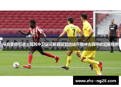 马竞重磅引进土耳其中卫瑟云聚西蒙尼防线升级冲击西甲欧冠新格局