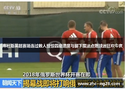 库杜斯英超赛场连过数人技惊四座速度与脚下魔法点燃球迷狂欢今夜 库杜斯英超赛场连过数人技惊四座速度与脚下魔法点燃球迷狂欢今夜
