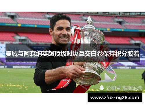 曼城与阿森纳英超顶级对决互交白卷保持积分胶着