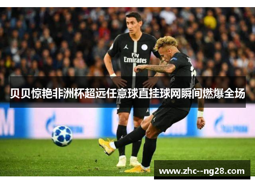 贝贝惊艳非洲杯超远任意球直挂球网瞬间燃爆全场 贝贝惊艳非洲杯超远任意球直挂球网瞬间燃爆全场