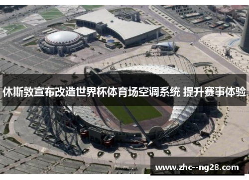 休斯敦宣布改造世界杯体育场空调系统 提升赛事体验 休斯敦宣布改造世界杯体育场空调系统 提升赛事体验