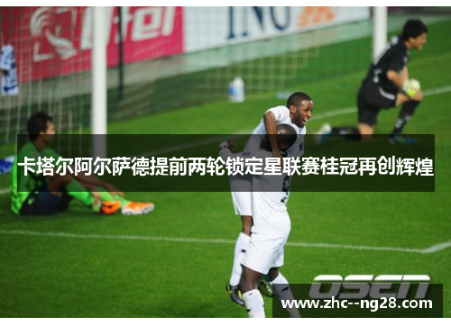卡塔尔阿尔萨德提前两轮锁定星联赛桂冠再创辉煌 卡塔尔阿尔萨德提前两轮锁定星联赛桂冠再创辉煌