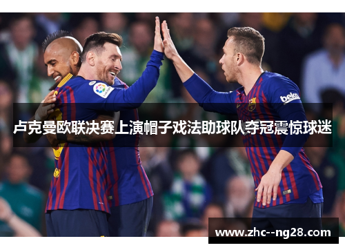 卢克曼欧联决赛上演帽子戏法助球队夺冠震惊球迷 卢克曼欧联决赛上演帽子戏法助球队夺冠震惊球迷