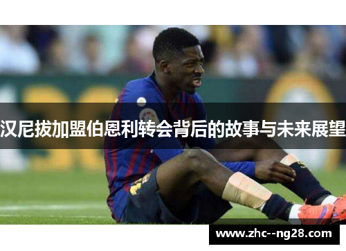 汉尼拔加盟伯恩利转会背后的故事与未来展望 汉尼拔加盟伯恩利转会背后的故事与未来展望