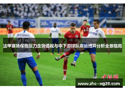 法甲赛场保级压力走势透视与中下游球队命运博弈分析全景格局 法甲赛场保级压力走势透视与中下游球队命运博弈分析全景格局