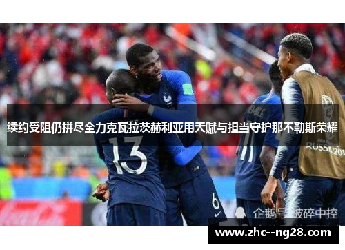 续约受阻仍拼尽全力克瓦拉茨赫利亚用天赋与担当守护那不勒斯荣耀