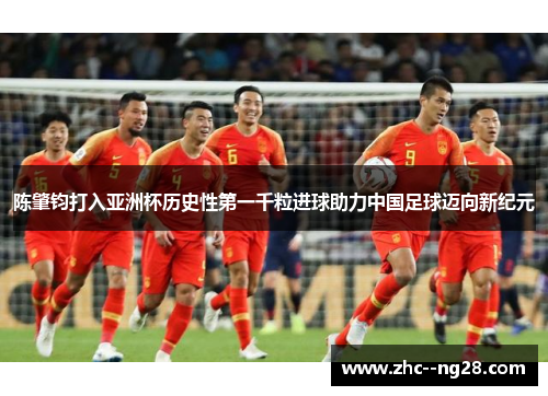 陈肇钧打入亚洲杯历史性第一千粒进球助力中国足球迈向新纪元 陈肇钧打入亚洲杯历史性第一千粒进球助力中国足球迈向新纪元