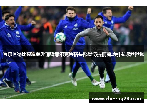 鲁尔区德比突发意外前锋菲尔克鲁格头部受伤提前离场引发球迷担忧 鲁尔区德比突发意外前锋菲尔克鲁格头部受伤提前离场引发球迷担忧