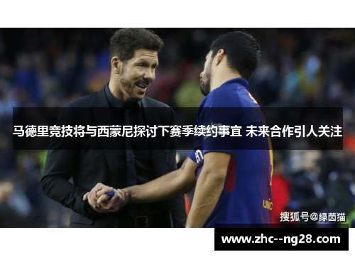 马德里竞技将与西蒙尼探讨下赛季续约事宜 未来合作引人关注 马德里竞技将与西蒙尼探讨下赛季续约事宜 未来合作引人关注