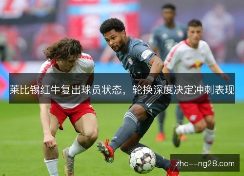莱比锡红牛复出球员状态，轮换深度决定冲刺表现