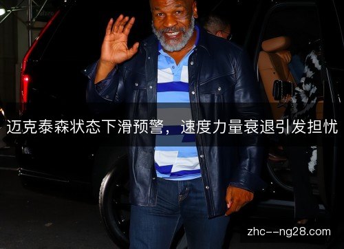 迈克泰森状态下滑预警,速度力量衰退引发担忧 迈克泰森状态下滑预警,速度力量衰退引发担忧