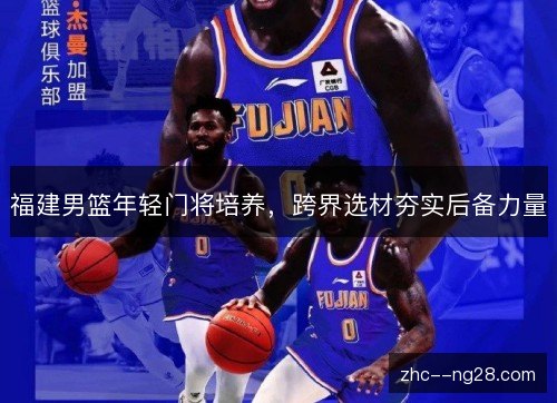 福建男篮年轻门将培养,跨界选材夯实后备力量 福建男篮年轻门将培养,跨界选材夯实后备力量