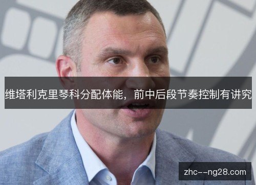 维塔利克里琴科分配体能，前中后段节奏控制有讲究