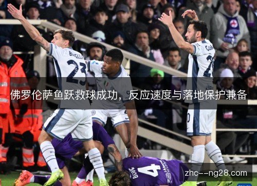 佛罗伦萨鱼跃救球成功,反应速度与落地保护兼备 佛罗伦萨鱼跃救球成功,反应速度与落地保护兼备