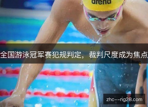 全国游泳冠军赛犯规判定,裁判尺度成为焦点 全国游泳冠军赛犯规判定,裁判尺度成为焦点