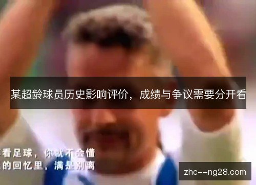 某超龄球员历史影响评价，成绩与争议需要分开看