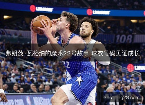弗朗茨·瓦格纳的魔术22号故事 球衣号码见证成长 弗朗茨·瓦格纳的魔术22号故事 球衣号码见证成长